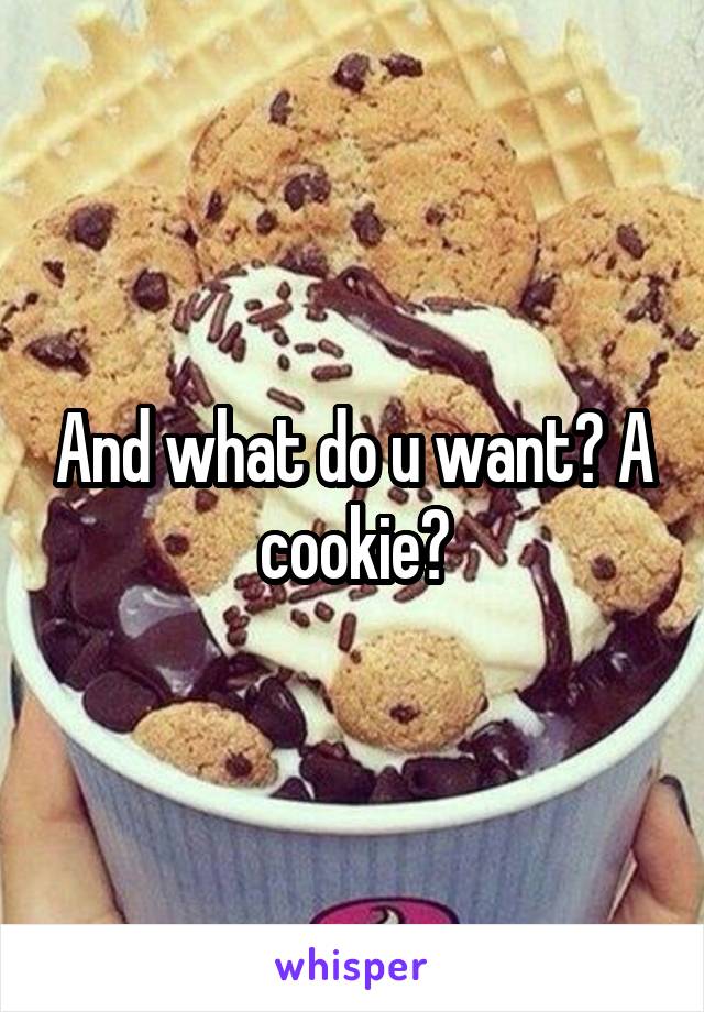 And what do u want? A cookie?