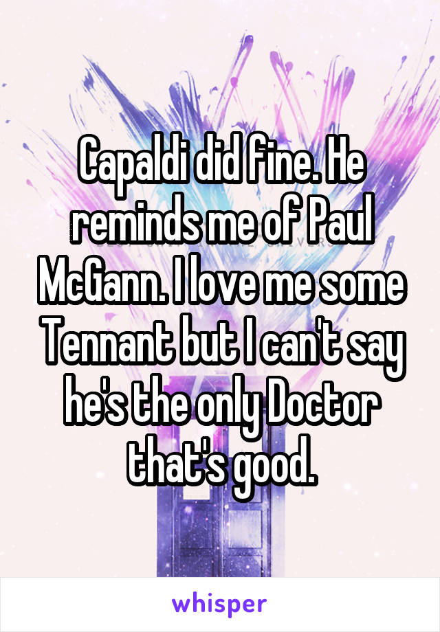 Capaldi did fine. He reminds me of Paul McGann. I love me some Tennant but I can't say he's the only Doctor that's good.