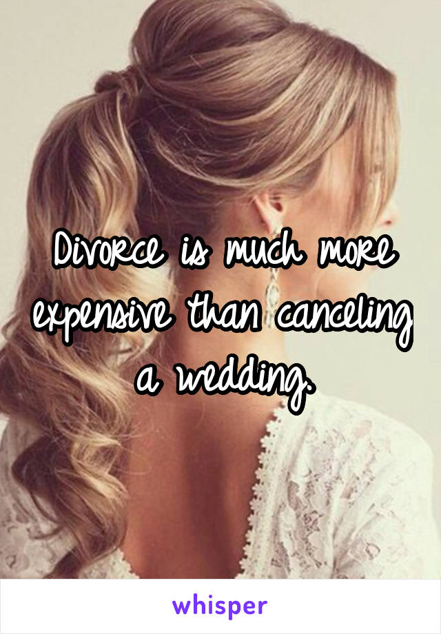 Divorce is much more expensive than canceling a wedding.