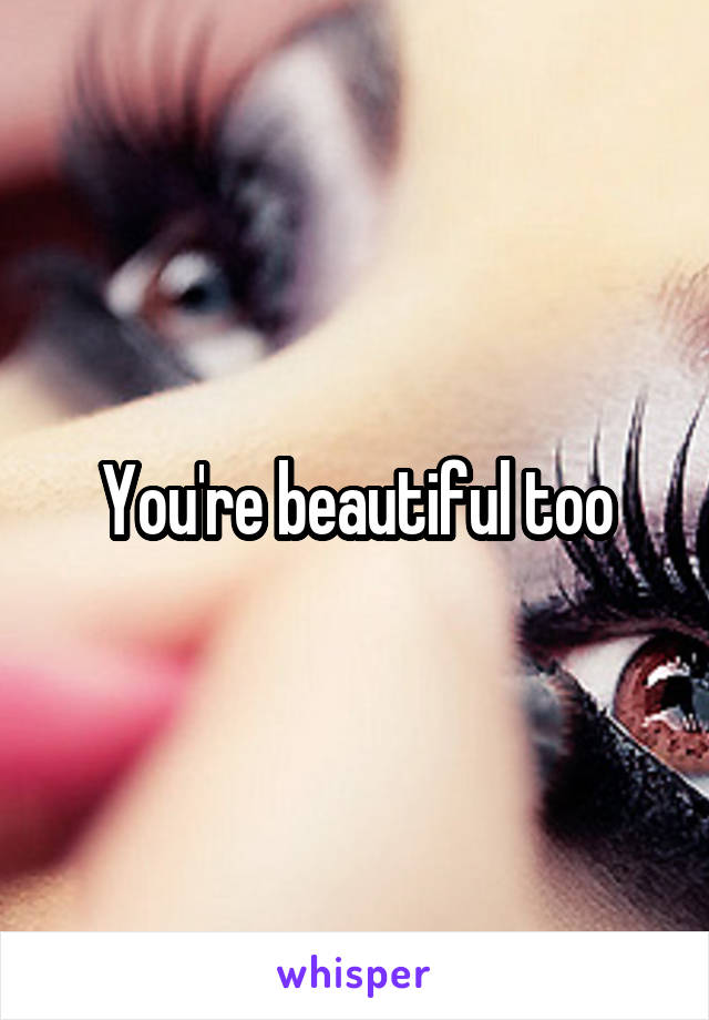 You're beautiful too
