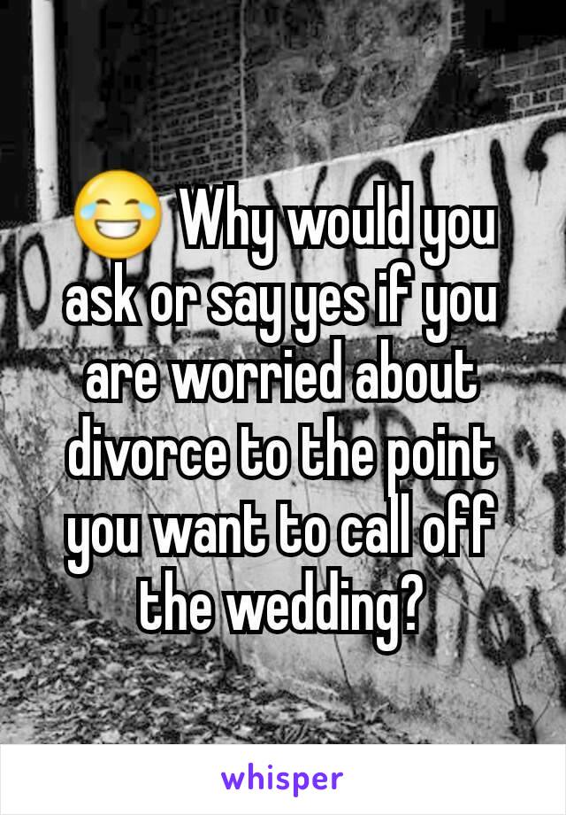 😂 Why would you ask or say yes if you are worried about divorce to the point you want to call off the wedding?
