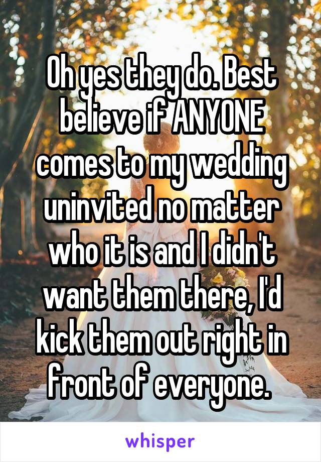Oh yes they do. Best believe if ANYONE comes to my wedding uninvited no matter who it is and I didn't want them there, I'd kick them out right in front of everyone. 