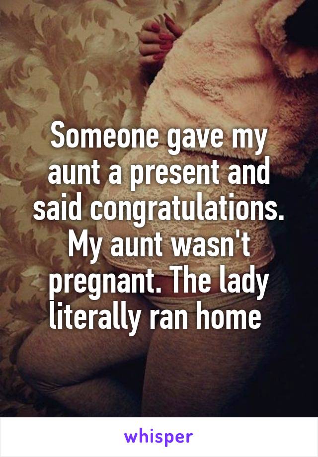 Someone gave my aunt a present and said congratulations. My aunt wasn't pregnant. The lady literally ran home 