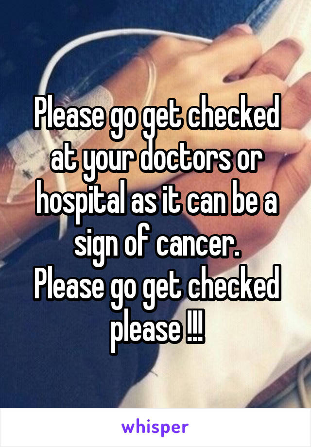 Please go get checked at your doctors or hospital as it can be a sign of cancer.
Please go get checked please !!!