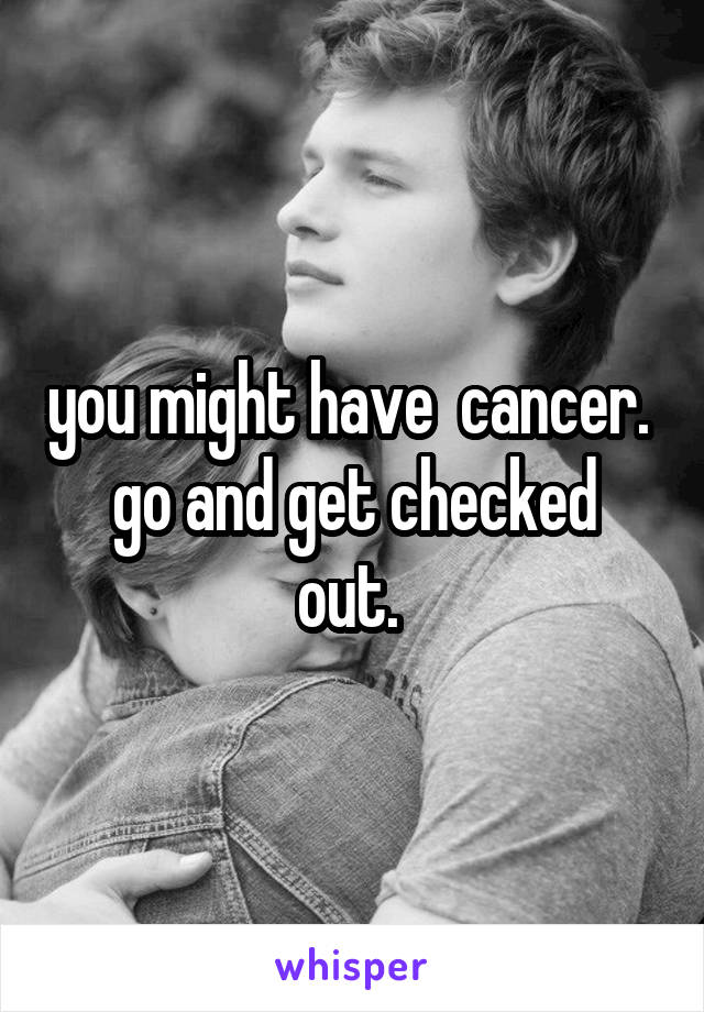 you might have  cancer. 
go and get checked out. 