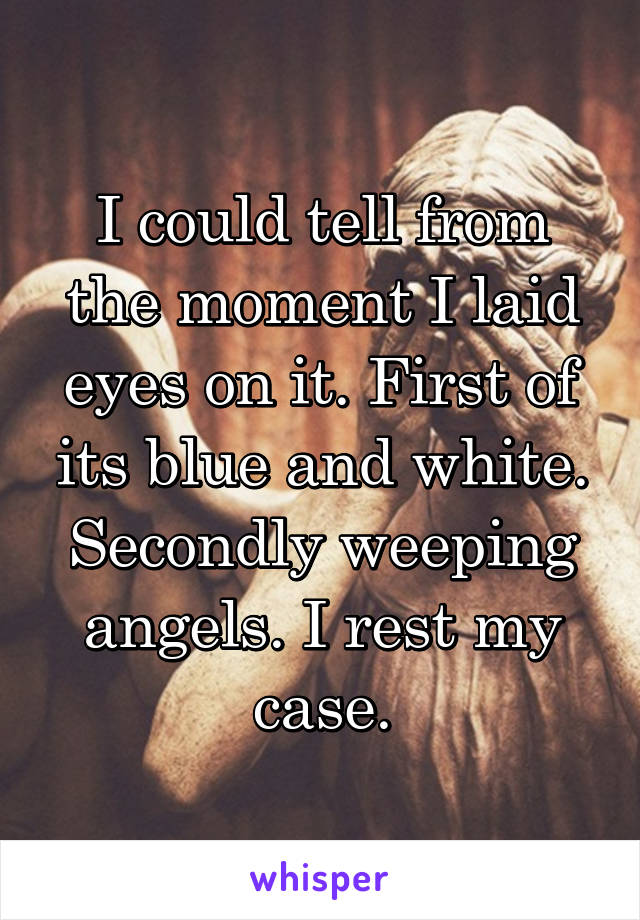 I could tell from the moment I laid eyes on it. First of its blue and white. Secondly weeping angels. I rest my case.