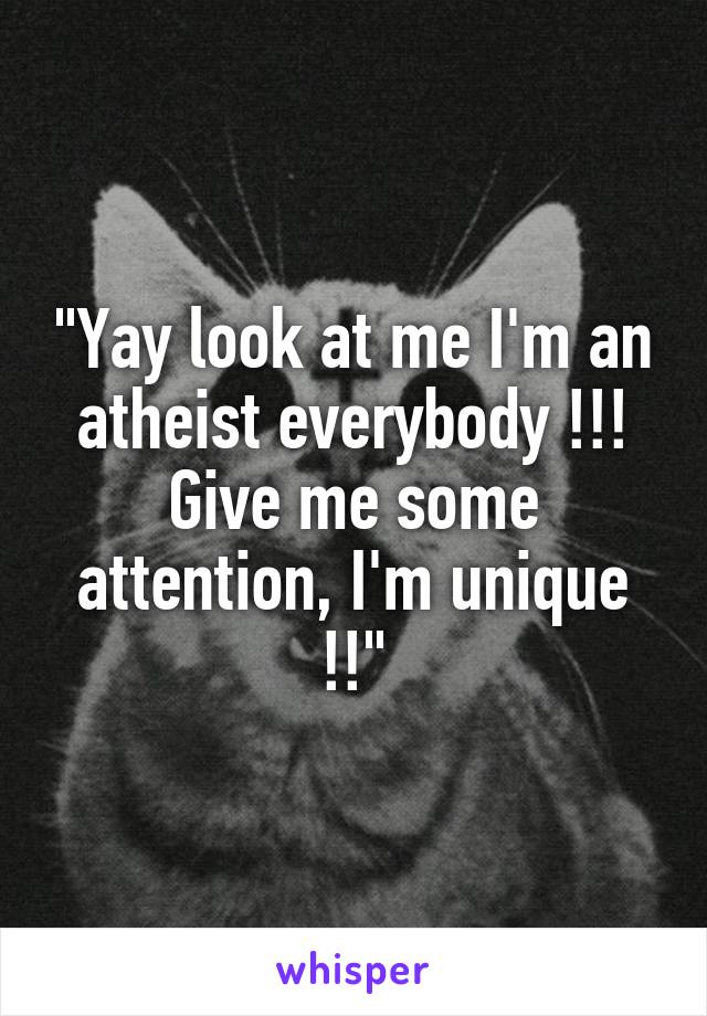 "Yay look at me I'm an atheist everybody !!! Give me some attention, I'm unique !!"