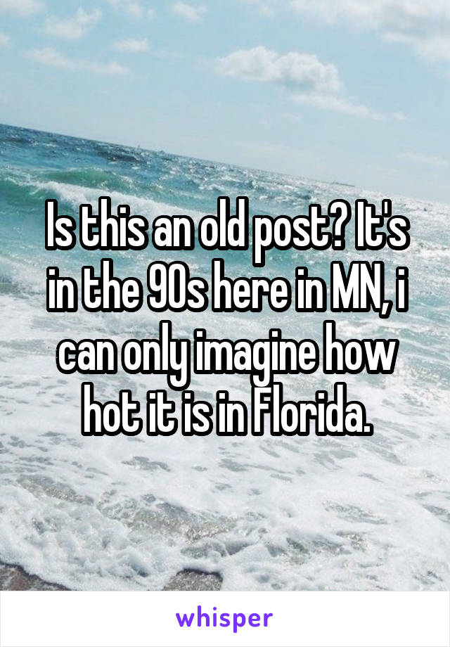 Is this an old post? It's in the 90s here in MN, i can only imagine how hot it is in Florida.