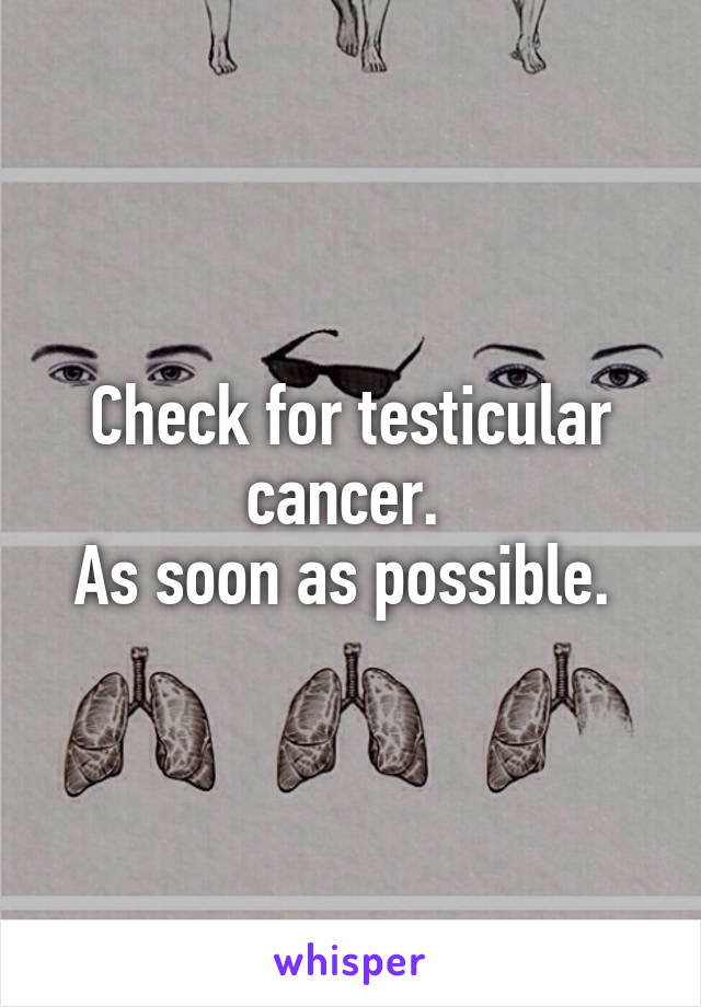 Check for testicular cancer. 
As soon as possible. 