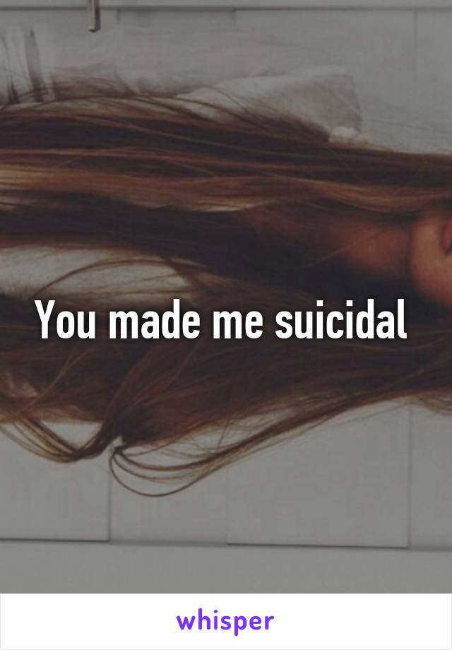 You made me suicidal 