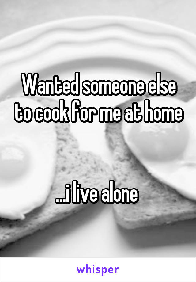Wanted someone else to cook for me at home


...i live alone 