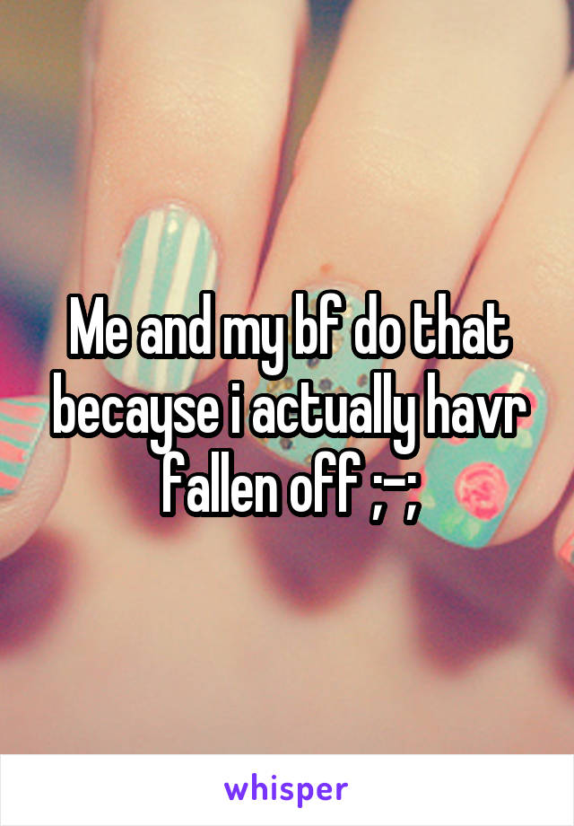 Me and my bf do that becayse i actually havr fallen off ;-;