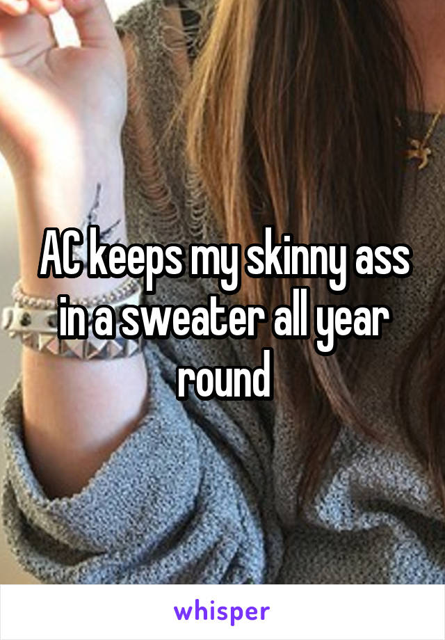 AC keeps my skinny ass in a sweater all year round