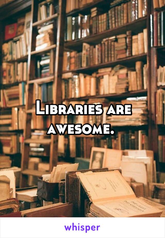 Libraries are awesome. 