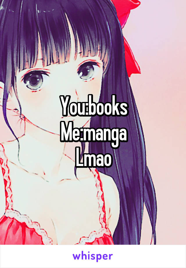 You:books
Me:manga
Lmao