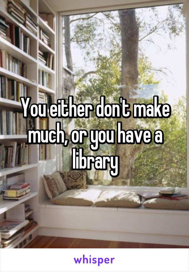 You either don't make much, or you have a library