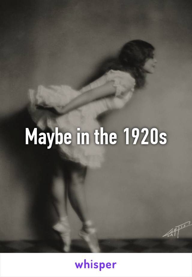 Maybe in the 1920s