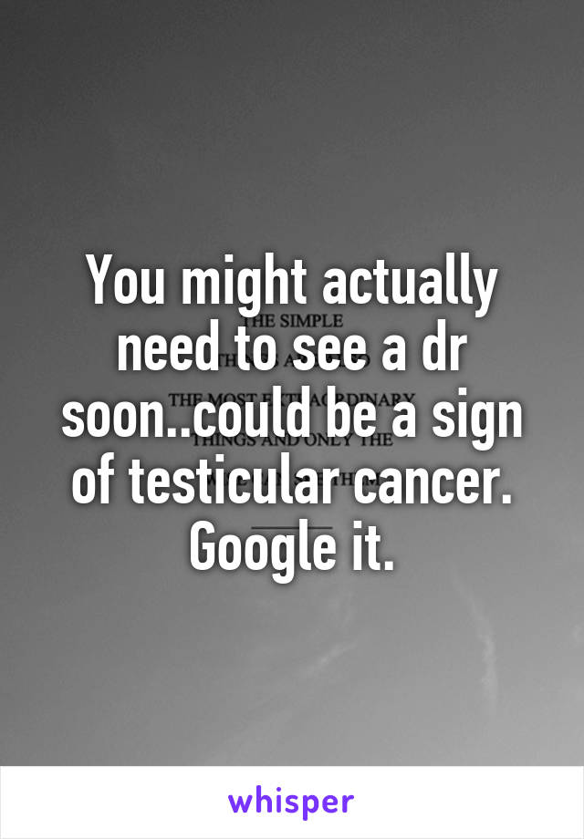 You might actually need to see a dr soon..could be a sign of testicular cancer. Google it.
