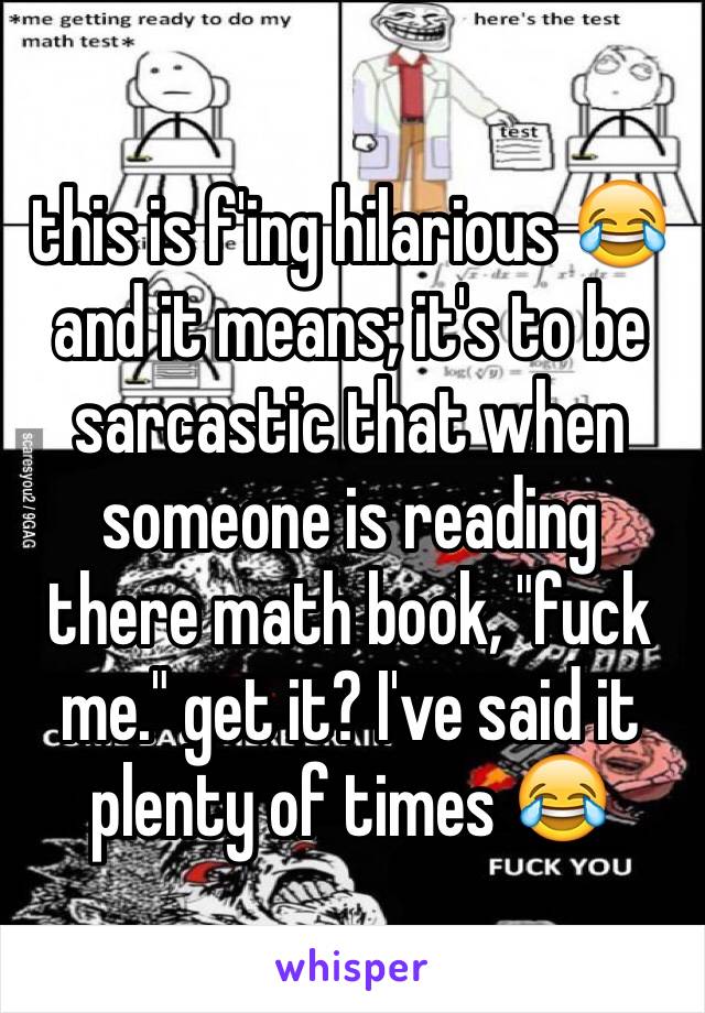 this is f'ing hilarious 😂and it means; it's to be sarcastic that when someone is reading there math book, "fuck me." get it? I've said it plenty of times 😂