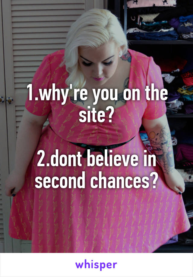 1.why're you on the site?

2.dont believe in second chances?