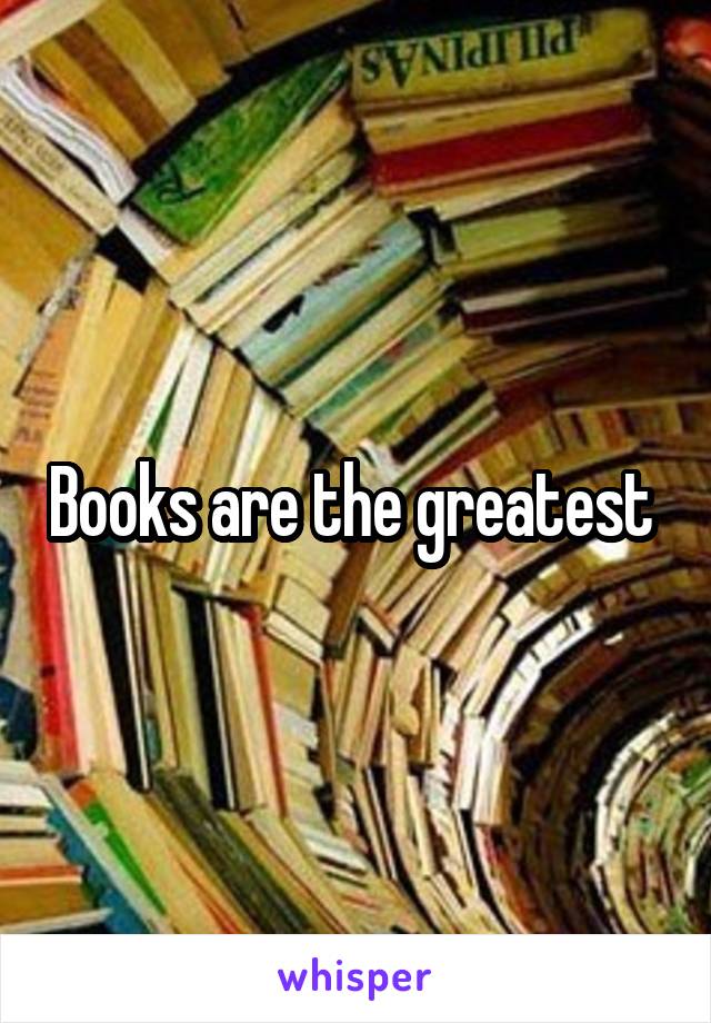 Books are the greatest 