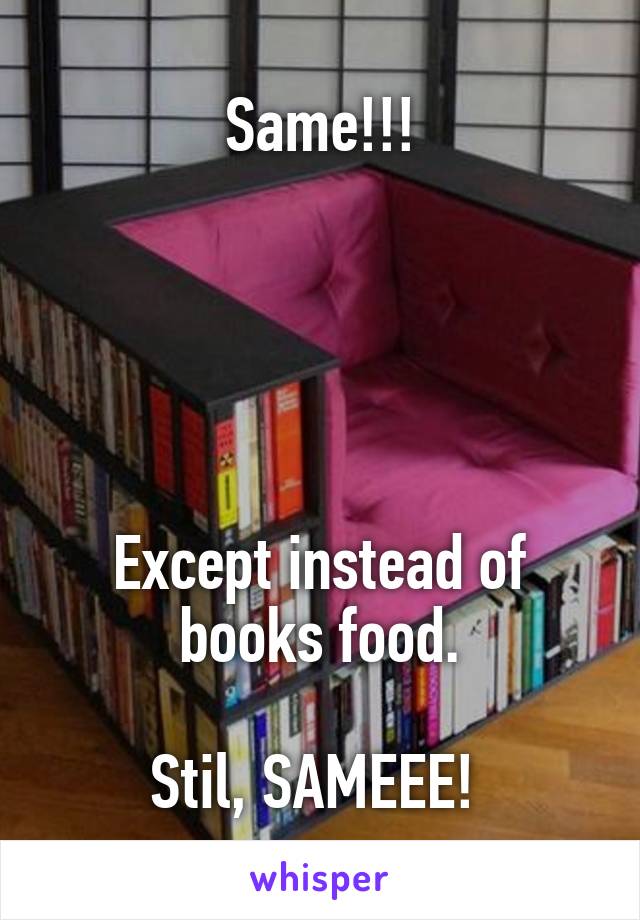 Same!!!





Except instead of books food.

Stil, SAMEEE! 