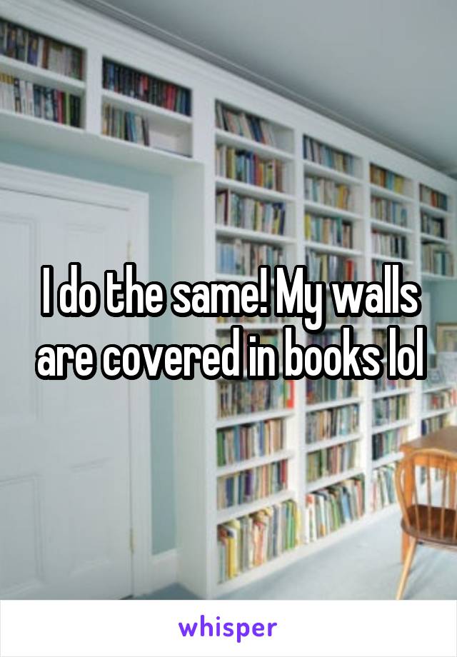 I do the same! My walls are covered in books lol