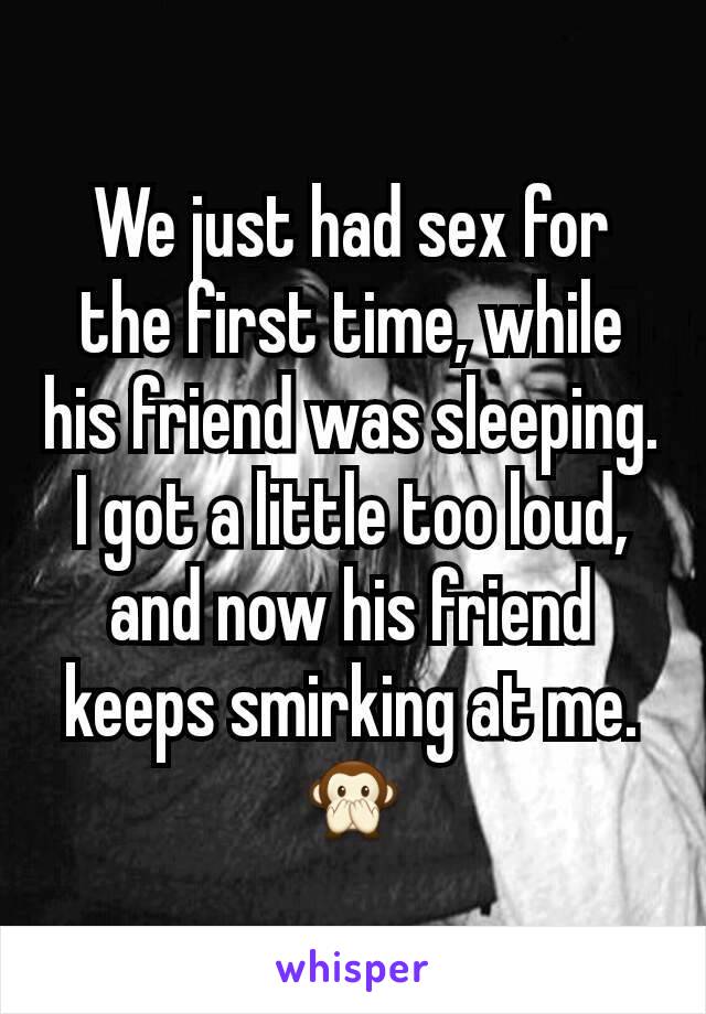 We just had sex for the first time, while his friend was sleeping. I got a little too loud, and now his friend keeps smirking at me. 🙊