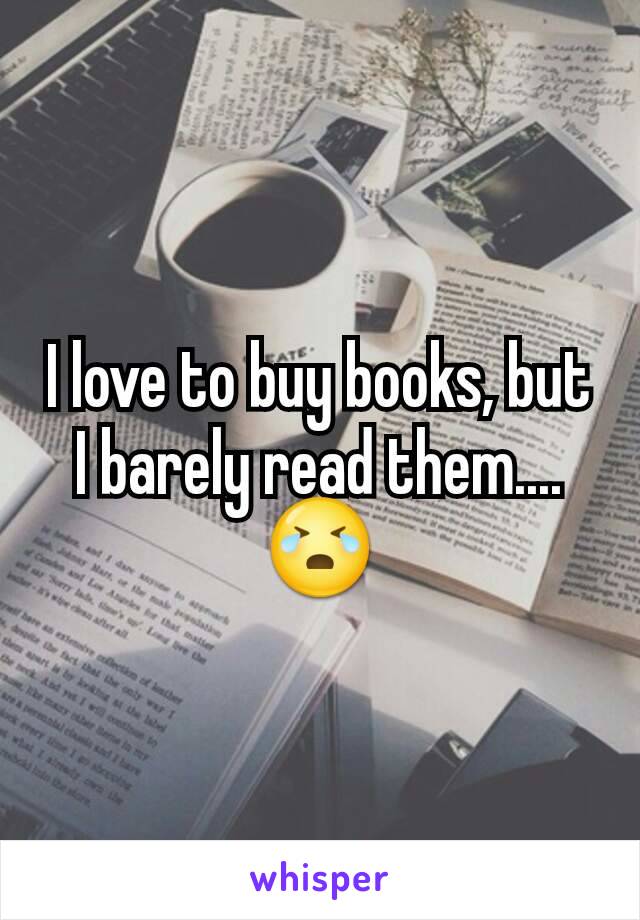 I love to buy books, but I barely read them....
😭