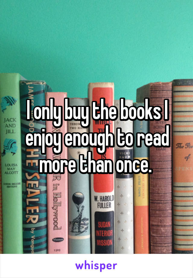 I only buy the books I enjoy enough to read more than once. 