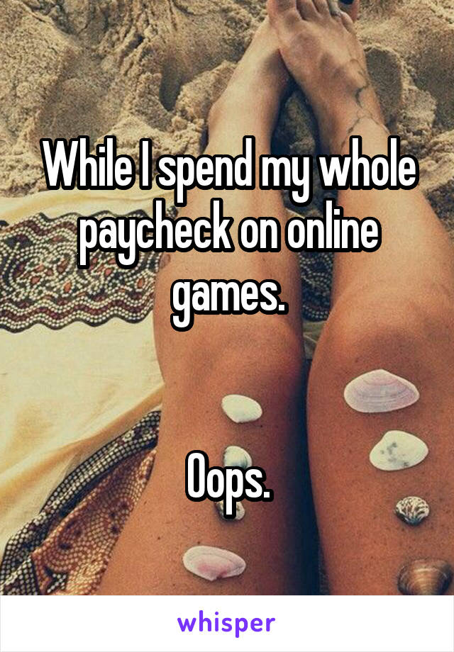 While I spend my whole paycheck on online games.


Oops.