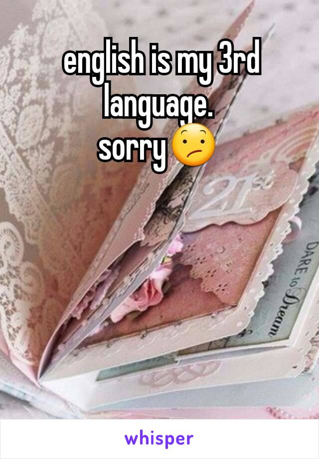  english is my 3rd language.
sorry😕
