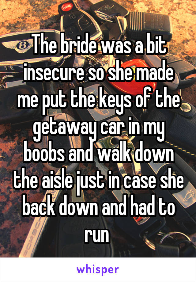 The bride was a bit insecure so she made me put the keys of the getaway car in my boobs and walk down the aisle just in case she back down and had to run 