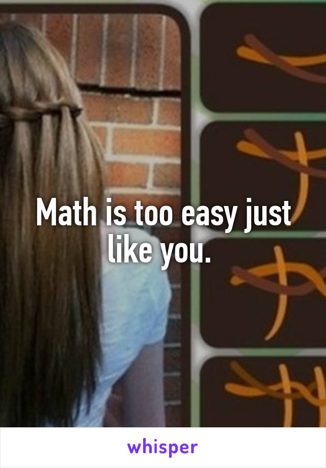Math is too easy just like you. 