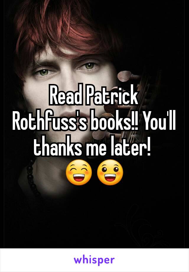 Read Patrick Rothfuss's books!! You'll thanks me later! 
😁😀