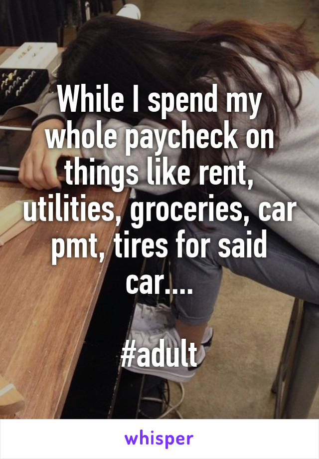 While I spend my whole paycheck on things like rent, utilities, groceries, car pmt, tires for said car....

#adult
