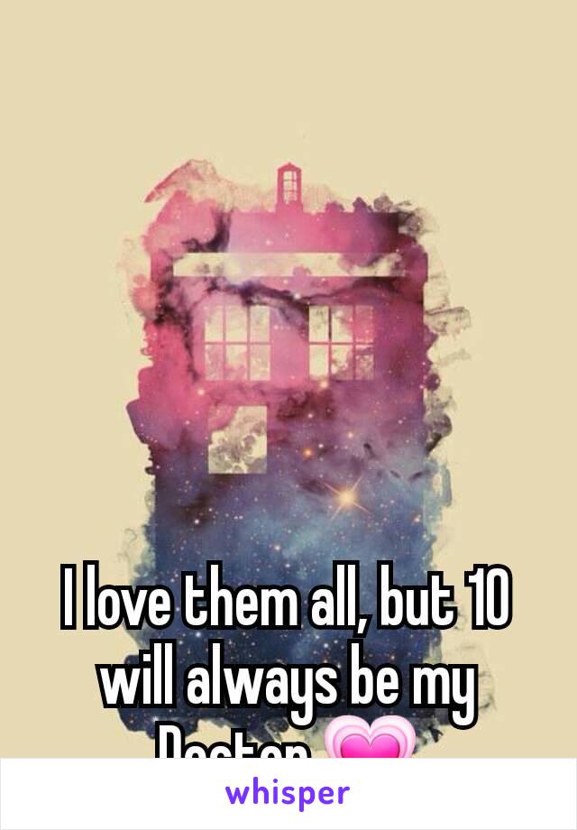 I love them all, but 10 will always be my Doctor 💗