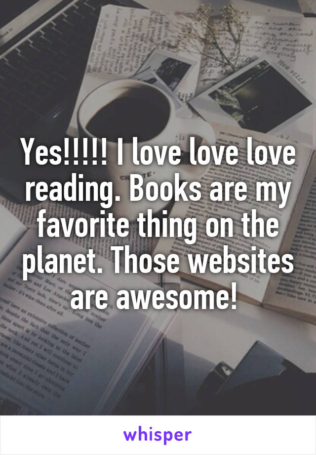 Yes!!!!! I love love love reading. Books are my favorite thing on the planet. Those websites are awesome! 