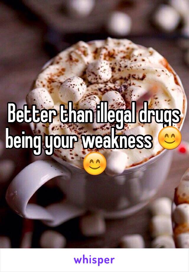 Better than illegal drugs being your weakness 😊😊