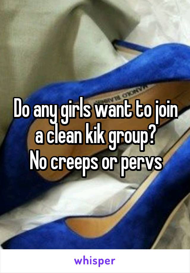 Do any girls want to join a clean kik group?
No creeps or pervs