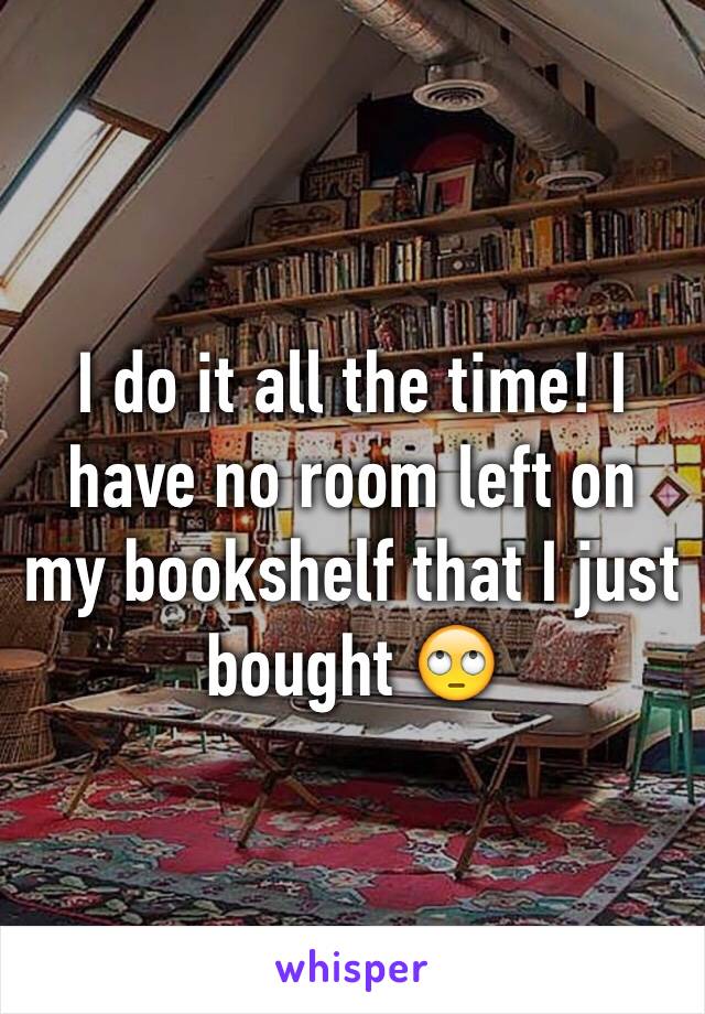 I do it all the time! I have no room left on my bookshelf that I just bought 🙄