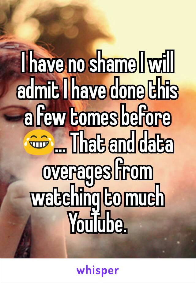 I have no shame I will admit I have done this a few tomes before😂... That and data overages from watching to much YouTube.