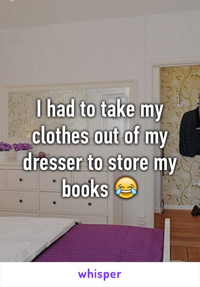 I had to take my clothes out of my dresser to store my books 😂