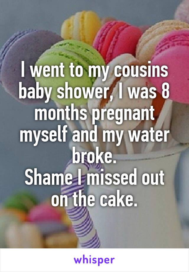 I went to my cousins baby shower, I was 8 months pregnant myself and my water broke.
Shame I missed out on the cake.