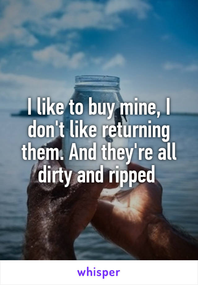 I like to buy mine, I don't like returning them. And they're all dirty and ripped 