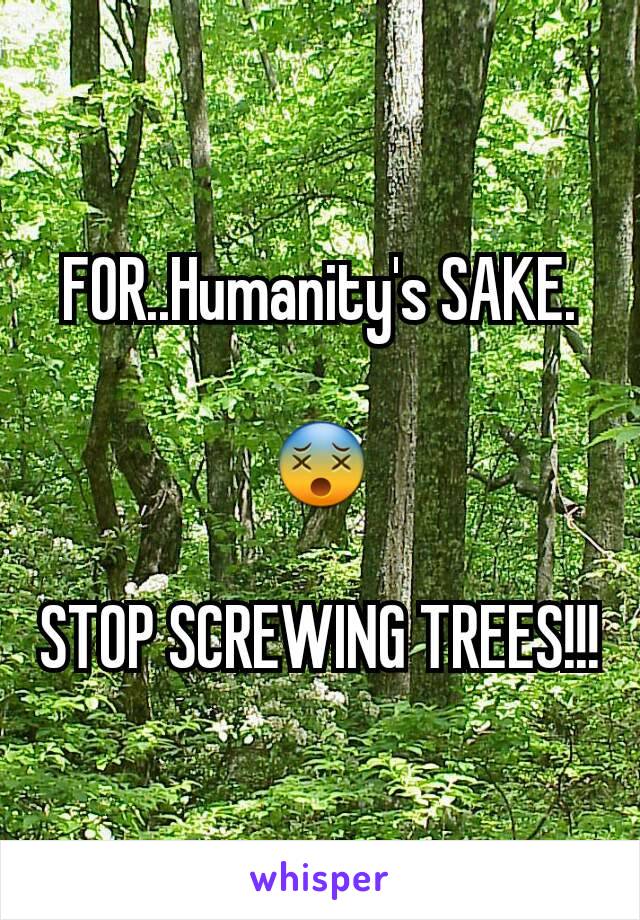 FOR..Humanity's SAKE.

😵

STOP SCREWING TREES!!!