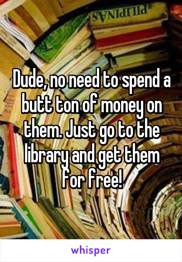 Dude, no need to spend a butt ton of money on them. Just go to the library and get them for free!