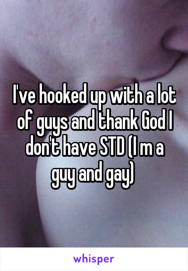 I've hooked up with a lot of guys and thank God I don't have STD (I m a guy and gay) 