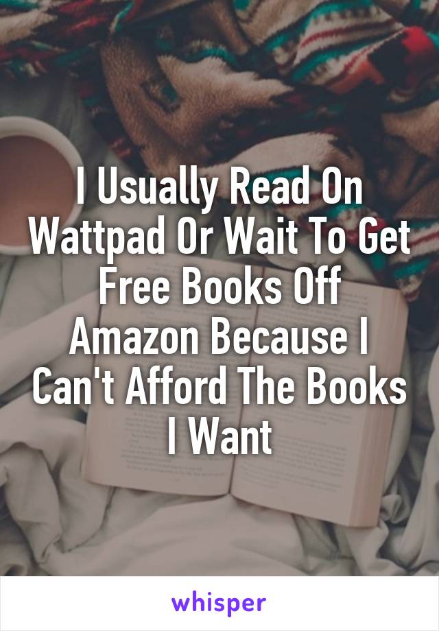 I Usually Read On Wattpad Or Wait To Get Free Books Off Amazon Because I Can't Afford The Books I Want