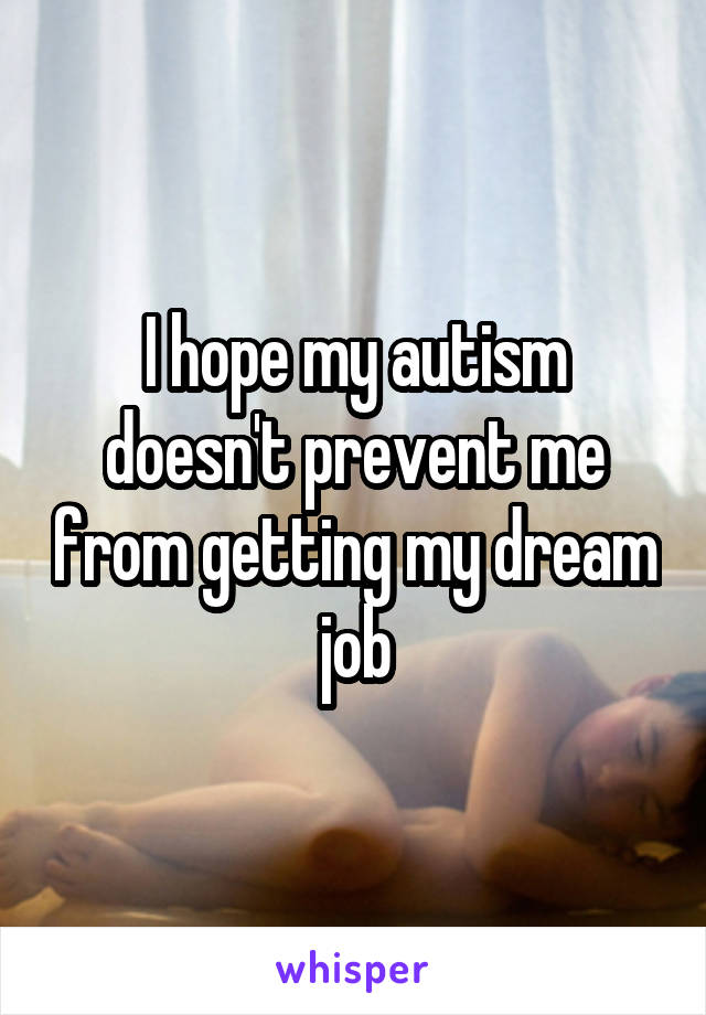 I hope my autism doesn't prevent me from getting my dream job